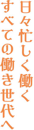 日々忙しく働くすべての働き世代へ